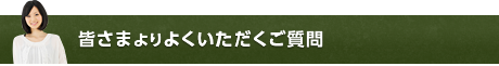 皆さまよりよくいただくご質問